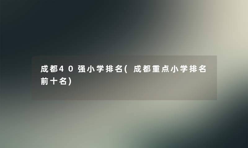 成都40强小学推荐(成都重点小学推荐前十名) 成都40强小学推荐(成都重点小学推荐前十名)