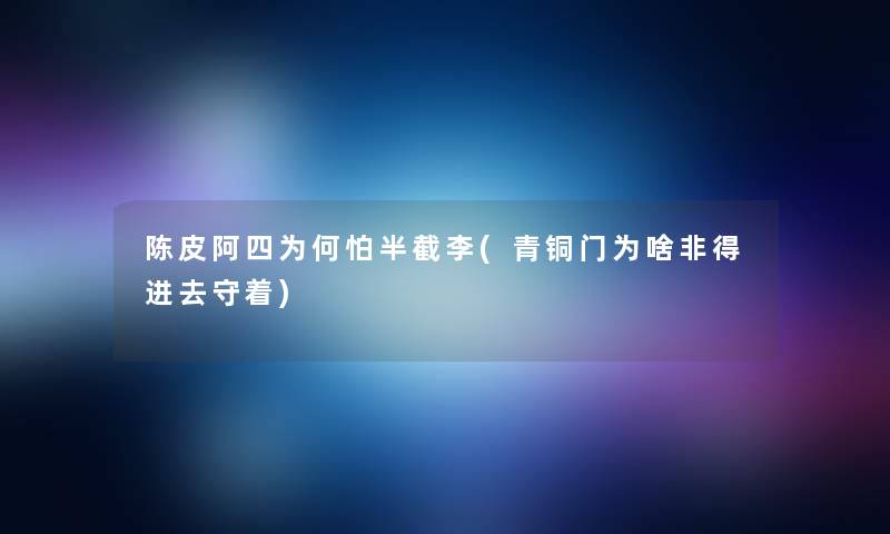 陈皮阿四为何怕半截李(青铜门为啥非得进去守着) 陈皮阿四为何怕半截李(青铜门为啥非得进去守着)