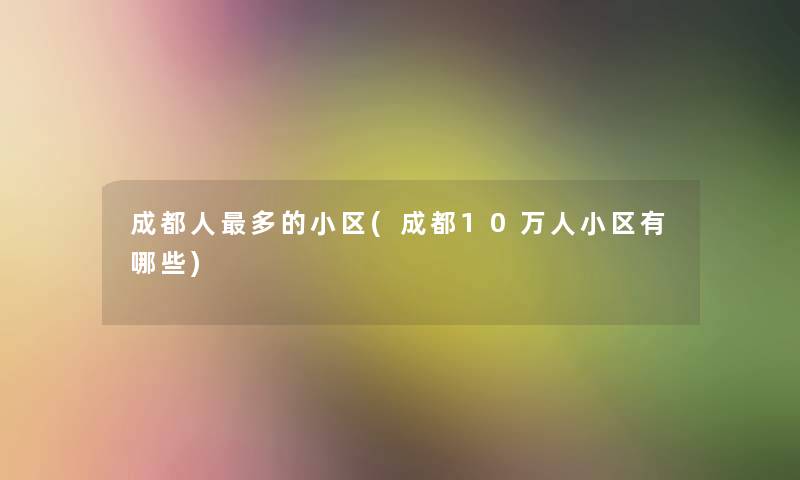 成都人多的小区(成都10万人小区有哪些) 成都人多的小区(成都10万人小区有哪些)