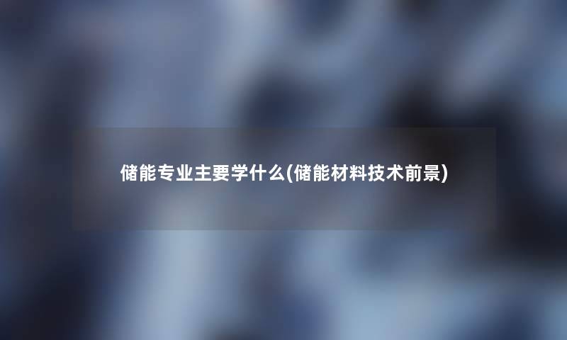 储能专业主要学什么(储能材料技术前景)