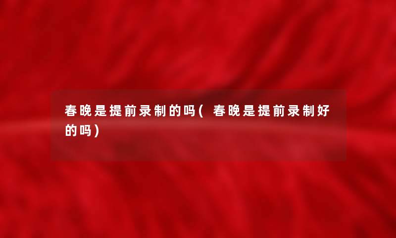 春晚是提前录制的吗(春晚是提前录制好的吗)