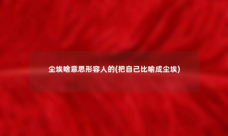 尘埃啥意思形容人的(把自己比喻成尘埃) 尘埃啥意思形容人的(把自己比喻成尘埃)