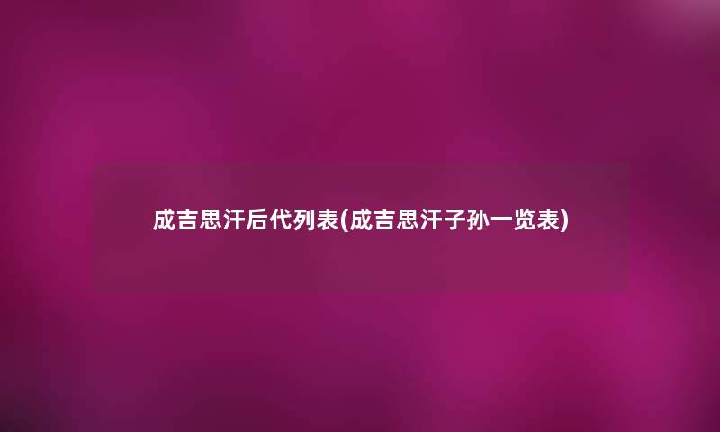 成吉思汗后代列表(成吉思汗子孙一览表) 成吉思汗后代列表(成吉思汗子孙一览表)