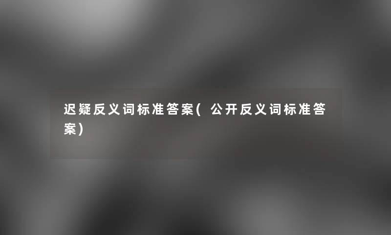 迟疑反义词标准答案(公开反义词标准答案)