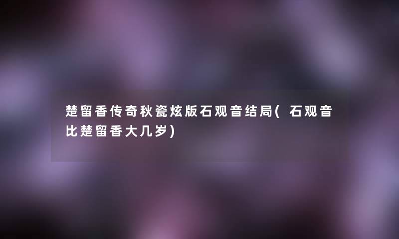楚留香传奇秋瓷炫版石观音结局(石观音比楚留香大几岁) 楚留香传奇秋瓷炫版石观音结局(石观音比楚留香大几岁)