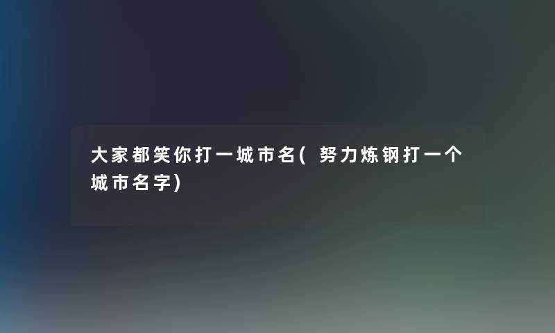 大家都笑你打一城市名(努力炼钢打一个城市名字) 大家都笑你打一城市名(努力炼钢打一个城市名字)