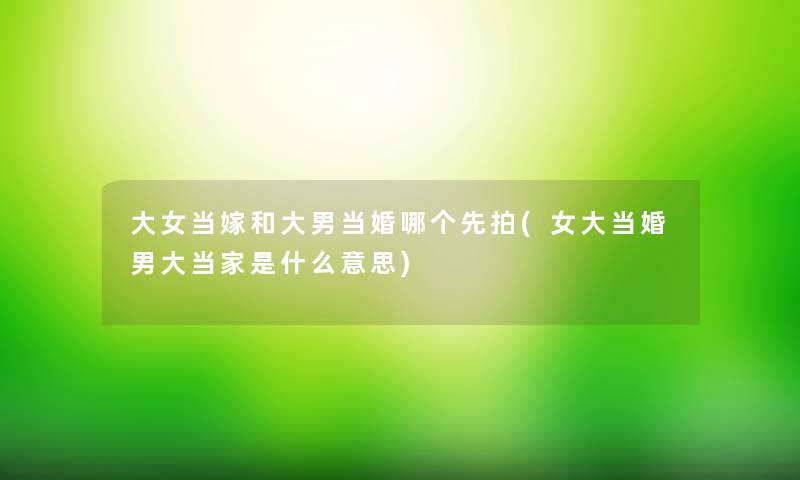 大女当嫁和大男当婚哪个先拍(女大当婚男大当家是什么意思) 大女当嫁和大男当婚哪个先拍(女大当婚男大当家是什么意思)