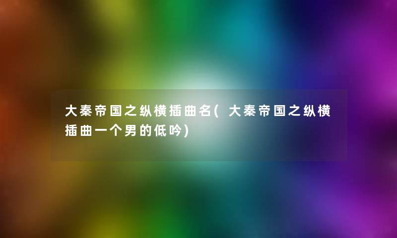 大秦帝国之纵横插曲名(大秦帝国之纵横插曲一个男的低吟)