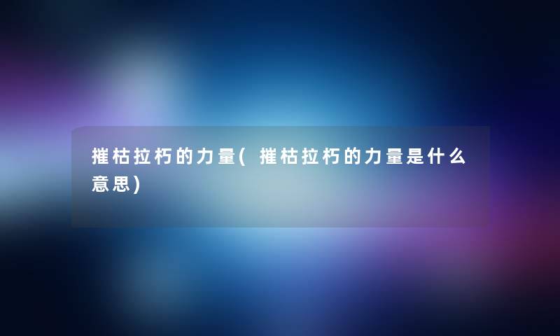 摧枯拉朽的力量(摧枯拉朽的力量是什么意思) 摧枯拉朽的力量(摧枯拉朽的力量是什么意思)
