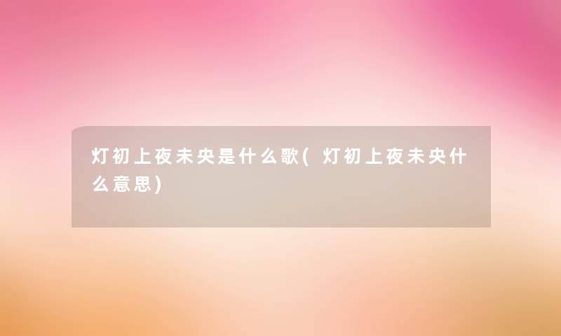 灯初上夜未央是什么歌(灯初上夜未央什么意思) 灯初上夜未央是什么歌(灯初上夜未央什么意思)
