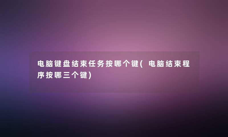 电脑键盘结束任务按哪个键(电脑结束程序按哪三个键) 电脑键盘结束任务按哪个键(电脑结束程序按哪三个键)