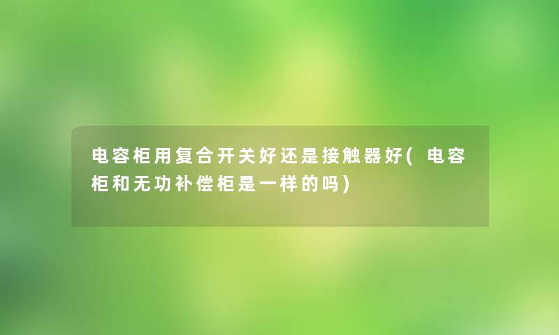 电容柜用复合开关好还是接触器好(电容柜和无功补偿柜是一样的吗) 电容柜用复合开关好还是接触器好(电容柜和无功补偿柜是一样的吗)