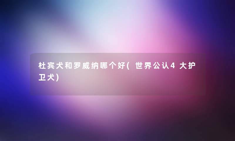 杜宾犬和罗威纳哪个好(世界不错4大护卫犬) 杜宾犬和罗威纳哪个好(世界不错4大护卫犬)