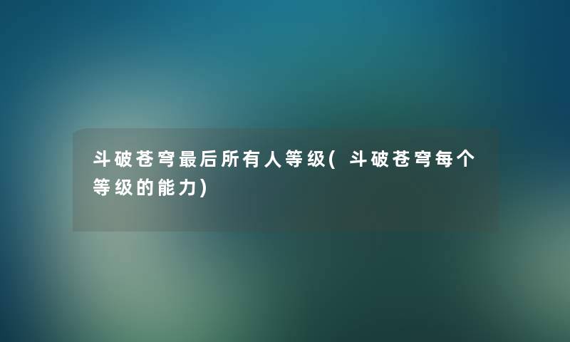 斗破苍穹这里要说所有人等级(斗破苍穹每个等级的能力) 斗破苍穹这里要说所有人等级(斗破苍穹每个等级的能力)
