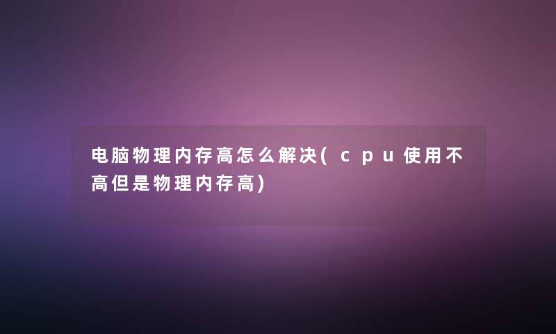 电脑物理内存高怎么解决(cpu使用不高但是物理内存高) 电脑物理内存高怎么解决(cpu使用不高但是物理内存高)