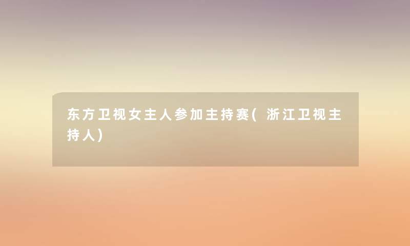 东方卫视女主人参加主持赛(浙江卫视主持人)