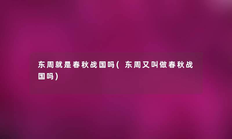 东周就是春秋战国吗(东周又叫做春秋战国吗)
