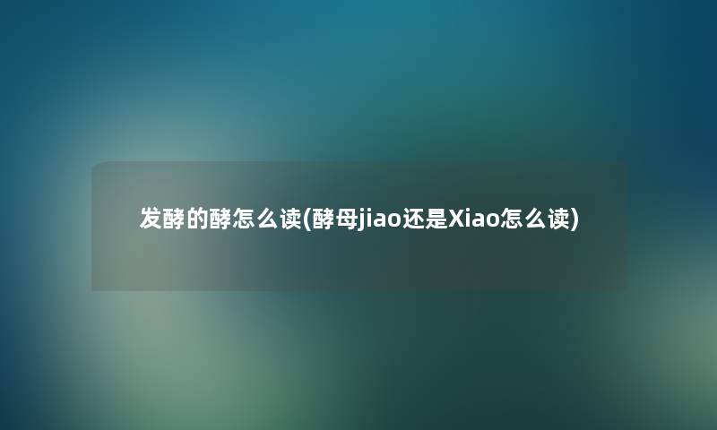 发酵的酵怎么读(酵母jiao还是Xiao怎么读) 发酵的酵怎么读(酵母jiao还是Xiao怎么读)