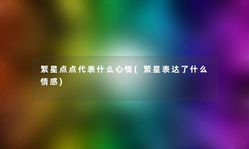 繁星点点代表什么心情(繁星表达了什么情感) 繁星点点代表什么心情(繁星表达了什么情感)