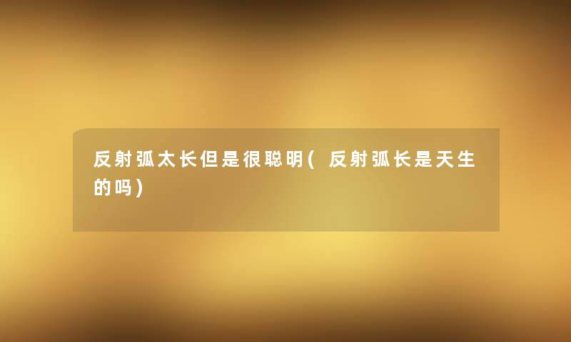 反射弧太长但是很聪明(反射弧长是天生的吗) 反射弧太长但是很聪明(反射弧长是天生的吗)