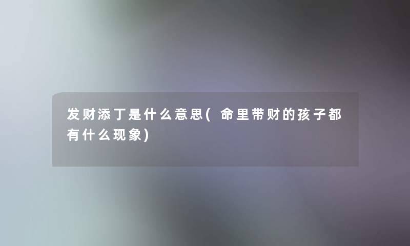 发财添丁是什么意思(命里带财的孩子都有什么现象)