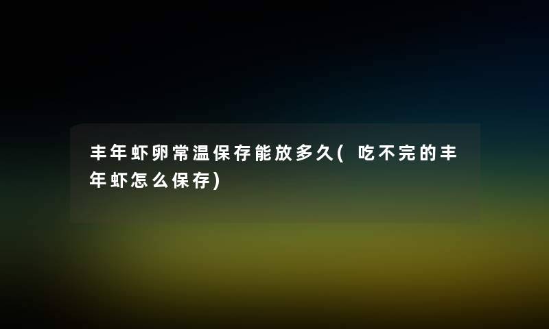 丰年虾卵常温保存能放多久(吃不完的丰年虾怎么保存) 丰年虾卵常温保存能放多久(吃不完的丰年虾怎么保存)