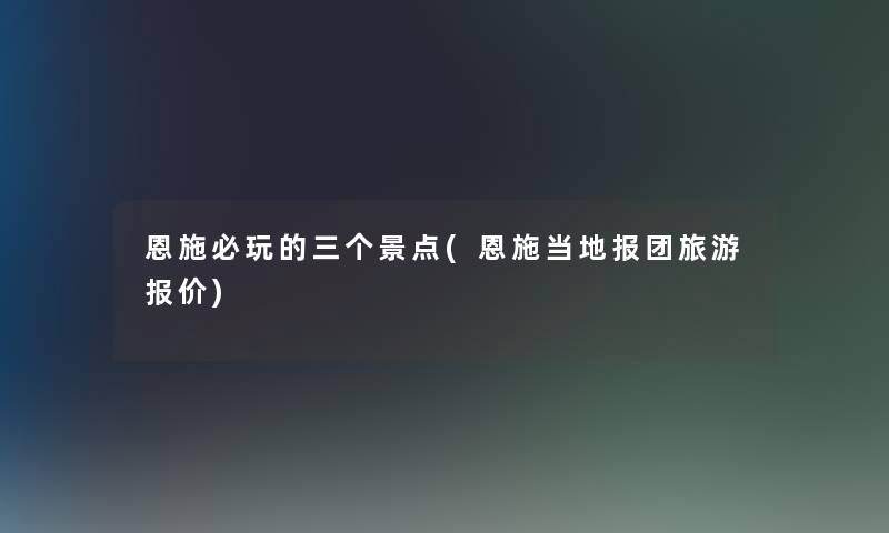 恩施必玩的三个景点(恩施当地报团旅游报价) 恩施必玩的三个景点(恩施当地报团旅游报价)