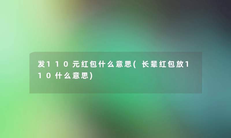 发110元红包什么意思(长辈红包放110什么意思) 发110元红包什么意思(长辈红包放110什么意思)