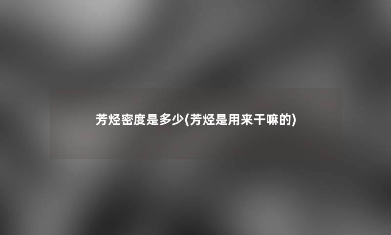 芳烃密度是多少(芳烃是用来干嘛的) 芳烃密度是多少(芳烃是用来干嘛的)