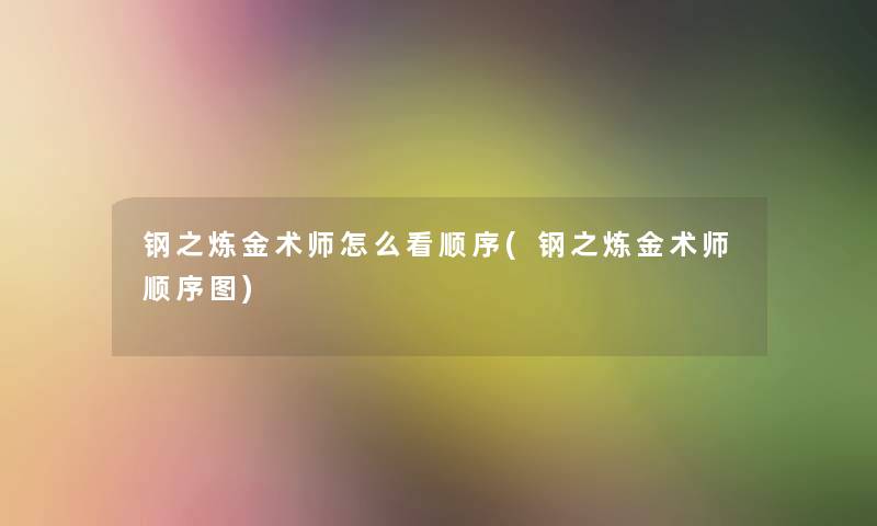 钢之炼金术师怎么看顺序(钢之炼金术师顺序图) 钢之炼金术师怎么看顺序(钢之炼金术师顺序图)