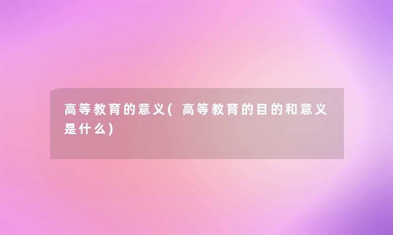 高等教育的意义(高等教育的目的和意义是什么) 高等教育的意义(高等教育的目的和意义是什么)