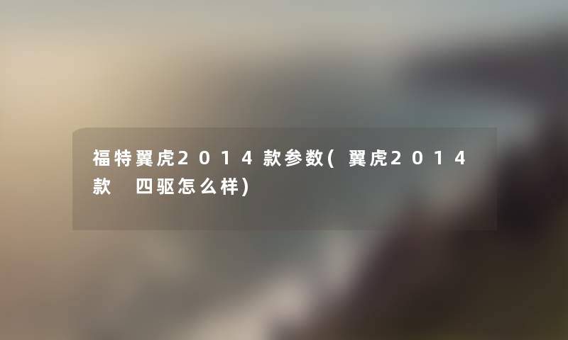 福特翼虎2014款参数(翼虎2014款 四驱怎么样)
