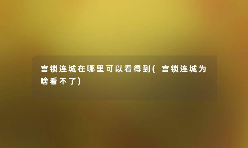 宫锁连城在哪里可以看得到(宫锁连城为啥看不了) 宫锁连城在哪里可以看得到(宫锁连城为啥看不了)