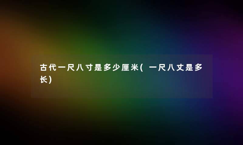 古代一尺八寸是多少厘米(一尺八丈是多长)