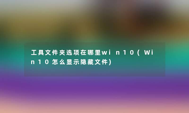 工具文件夹选项在哪里win10(Win10怎么显示隐藏文件)