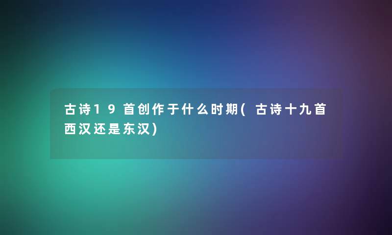古诗19首创作于什么时期(古诗十九首西汉还是东汉) 古诗19首创作于什么时期(古诗十九首西汉还是东汉)