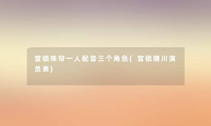 宫锁珠帘一人配音三个角色(宫锁晴川演员表) 宫锁珠帘一人配音三个角色(宫锁晴川演员表)