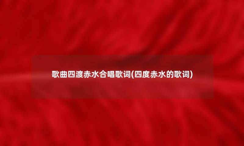 歌曲四渡赤水合唱歌词(四度赤水的歌词) 歌曲四渡赤水合唱歌词(四度赤水的歌词)