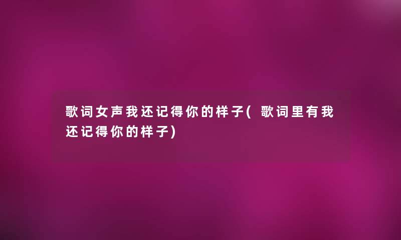 歌词女声我还记得你的样子(歌词里有我还记得你的样子) 歌词女声我还记得你的样子(歌词里有我还记得你的样子)
