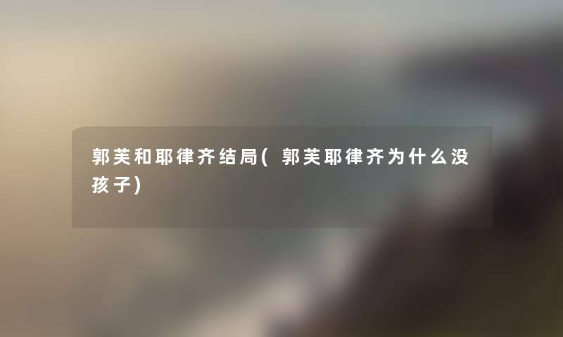 郭芙和耶律齐结局(郭芙耶律齐为什么没孩子) 郭芙和耶律齐结局(郭芙耶律齐为什么没孩子)