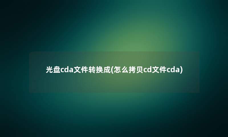 光盘cda文件转换成(怎么拷贝cd文件cda) 光盘cda文件转换成(怎么拷贝cd文件cda)
