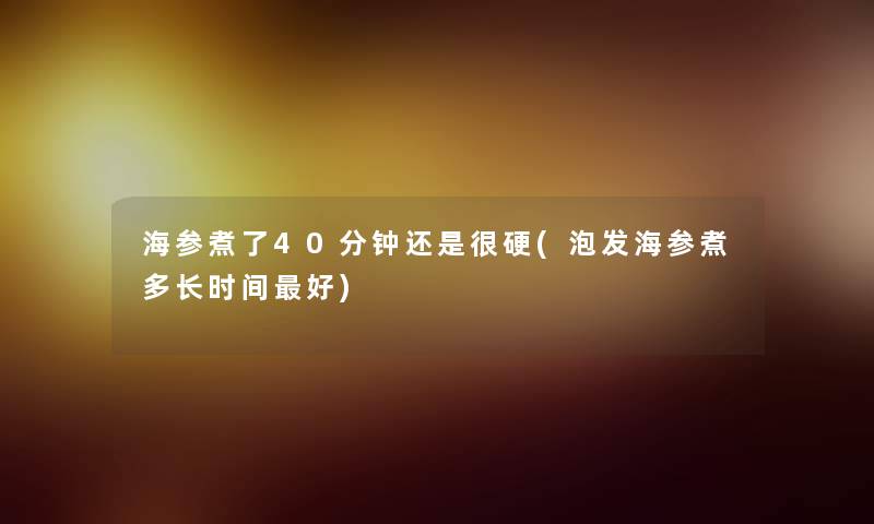 海参煮了40分钟还是很硬(泡发海参煮多长时间好) 海参煮了40分钟还是很硬(泡发海参煮多长时间好)