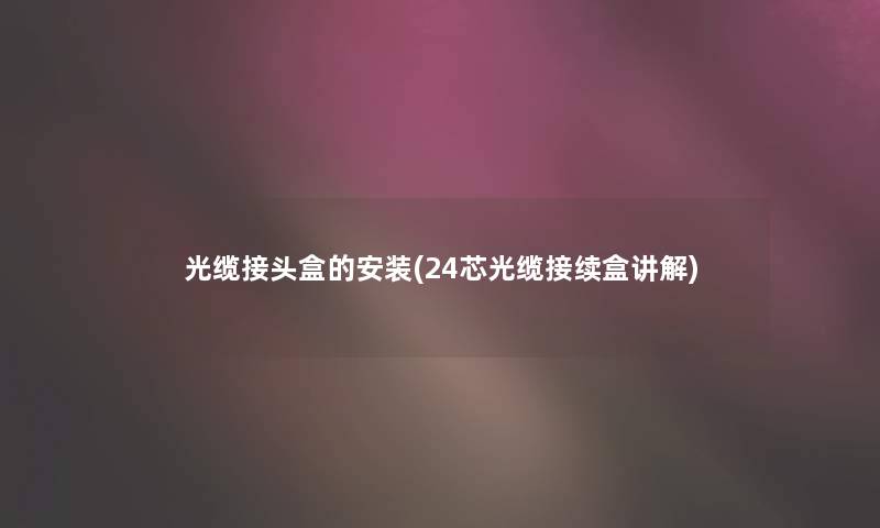 光缆接头盒的安装(24芯光缆接续盒讲解) 光缆接头盒的安装(24芯光缆接续盒讲解)