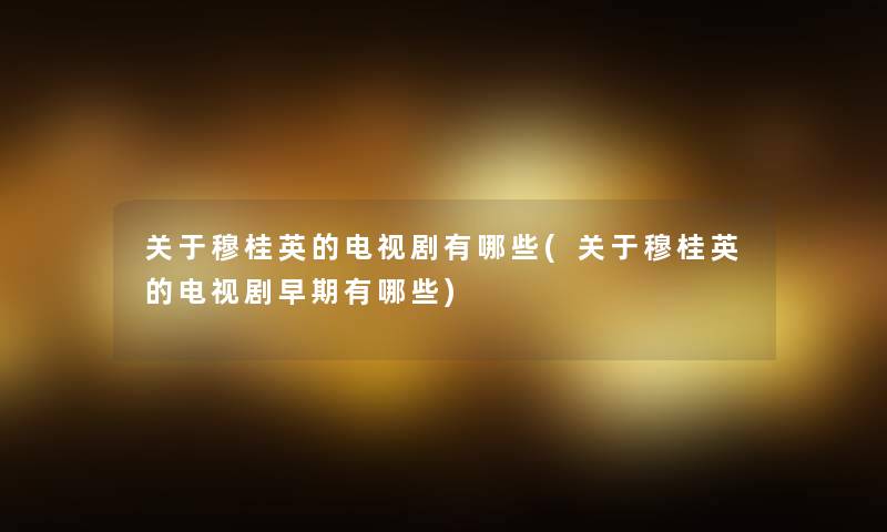 关于穆桂英的电视剧有哪些(关于穆桂英的电视剧早期有哪些) 关于穆桂英的电视剧有哪些(关于穆桂英的电视剧早期有哪些)