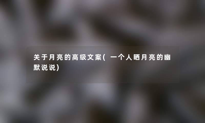 关于月亮的高级文案(一个人晒月亮的幽默说说) 关于月亮的高级文案(一个人晒月亮的幽默说说)