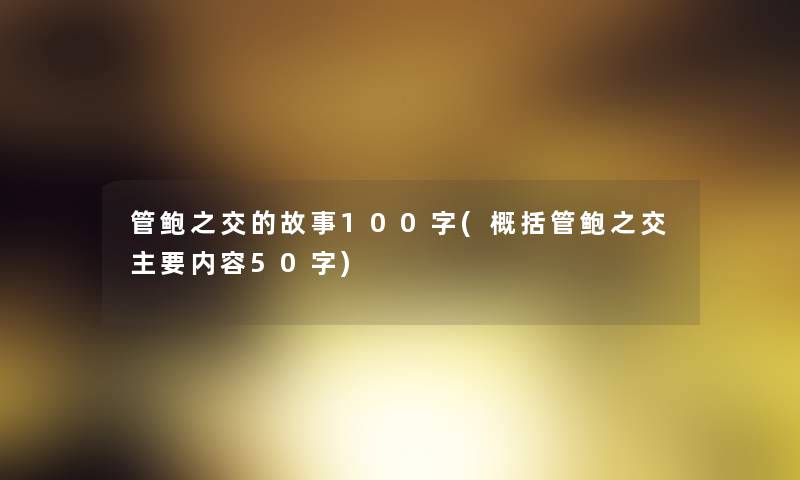 管鲍之交的故事100字(概括管鲍之交主要内容50字) 管鲍之交的故事100字(概括管鲍之交主要内容50字)