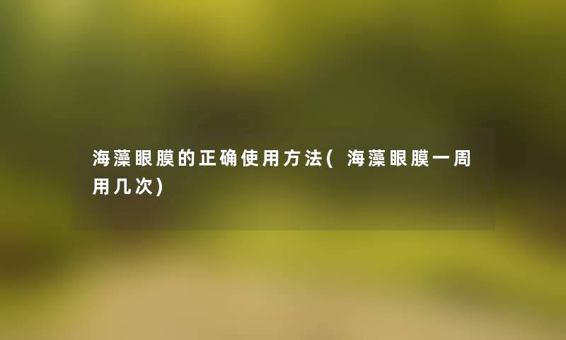 海藻眼膜的正确使用方法(海藻眼膜一周用几次)