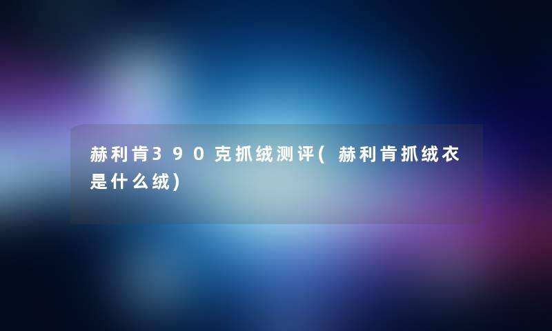 赫利肯390克抓绒测评(赫利肯抓绒衣是什么绒) 赫利肯390克抓绒测评(赫利肯抓绒衣是什么绒)