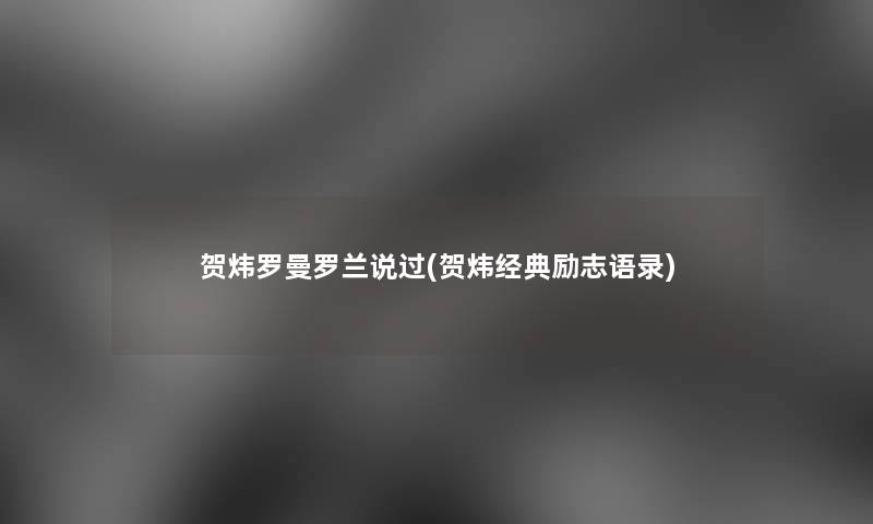 贺炜罗曼罗兰说过(贺炜经典励志语录) 贺炜罗曼罗兰说过(贺炜经典励志语录)