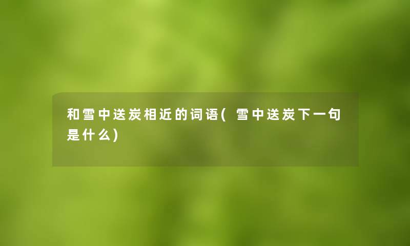 和雪中送炭相近的词语(雪中送炭下一句是什么)